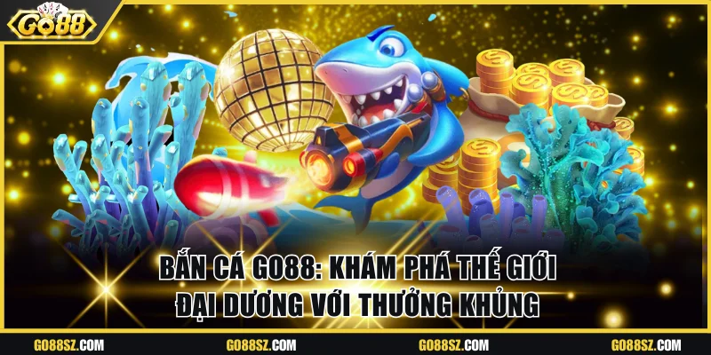 Bắn Cá Go88 - Khám Phá Thế Giới Đại Dương Với Thưởng Khủng