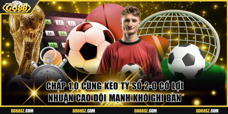 Chấp 1.0 cùng kèo tỷ số 2-0 có lợi nhuận cao đội mạnh khó ghi bàn