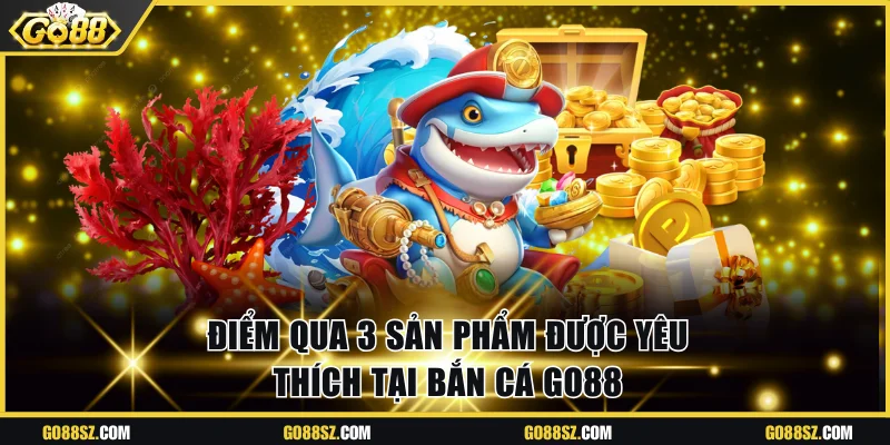 Điểm qua 3 sản phẩm được yêu thích tại bắn cá Go88